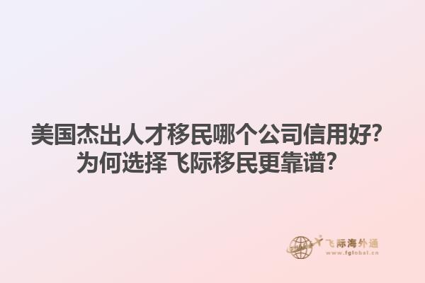 美国杰出人才移民哪个公司信用好?为何选择飞际移民更靠谱?1.jpg