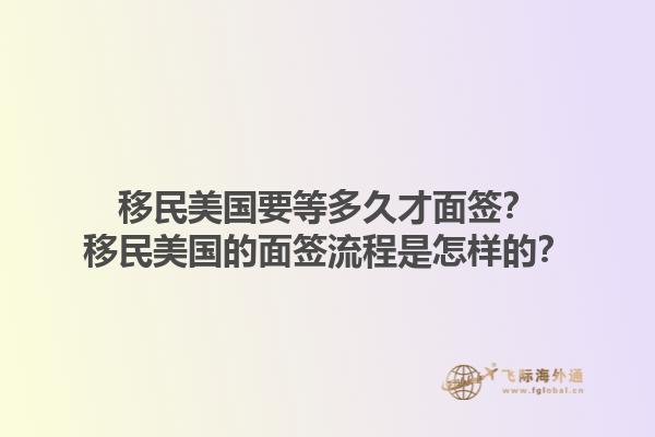 移民美国要等多久才面签?移民美国的面签流程是怎样的?1.jpg
