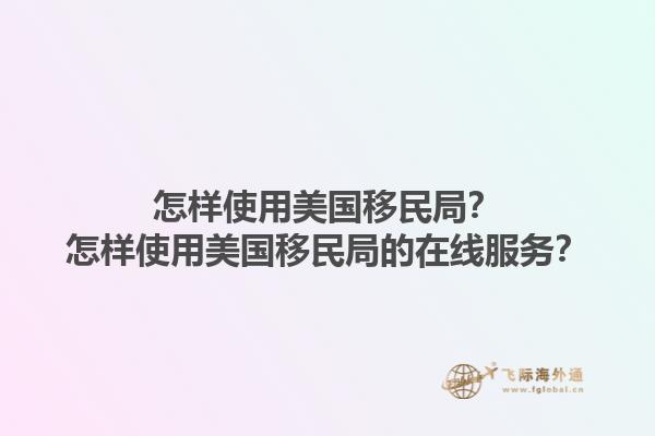 怎样使用美国移民局？怎样使用美国移民局的在线服务？1.jpg