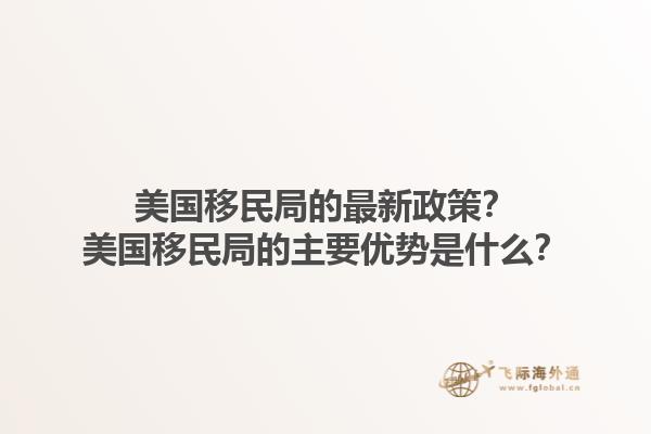 美国移民局的最新政策？美国移民局的主要优势是什么？1.jpg