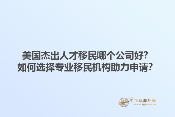 美国杰出人才移民哪个公司好？如何选择专业移民机构助力申请？1.jpg