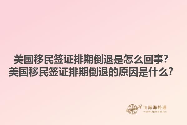 美国移民签证排期倒退是怎么回事?美国移民签证排期倒退的原因是什么?1.jpg