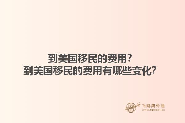到美国移民的费用?到美国移民的费用有哪些变化?1.jpg