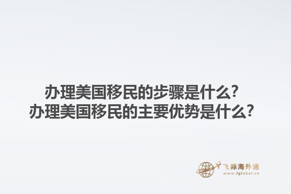 办理美国移民的步骤是什么?办理美国移民的主要优势是什么?1.jpg