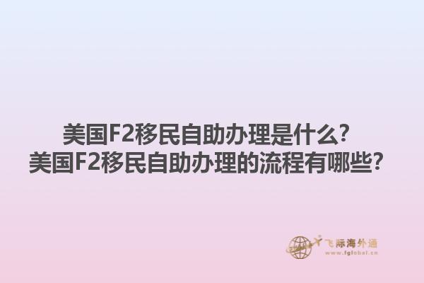 美国F2移民自助办理是什么?美国F2移民自助办理的流程有哪些?1.jpg