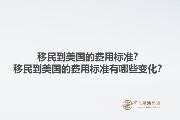 移民到美国的费用标准？移民到美国的费用标准有哪些变化？1.jpg