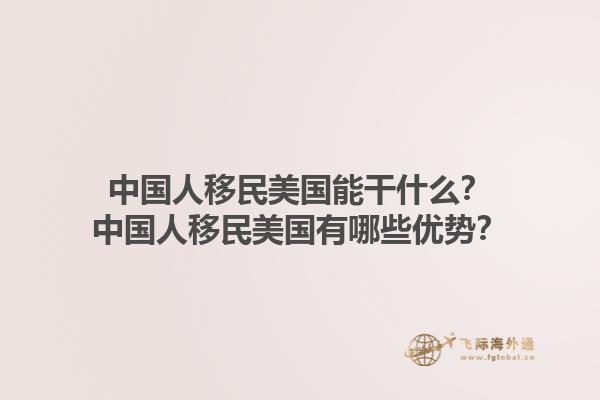 中国人移民美国能干什么?中国人移民美国有哪些优势?1.jpg