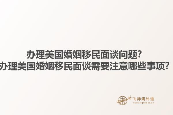 办理美国婚姻移民面谈问题？办理美国婚姻移民面谈需要注意哪些事项？1.jpg