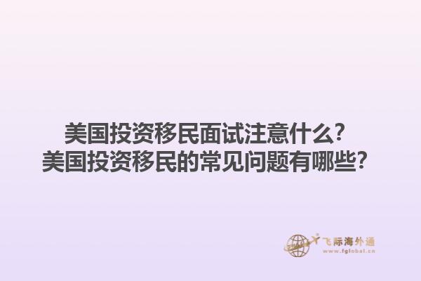 美国投资移民面试注意什么？美国投资移民的常见问题有哪些？1.jpg