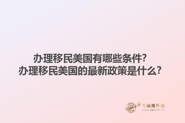 办理移民美国有哪些条件?办理移民美国的最新政策是什么?1.jpg