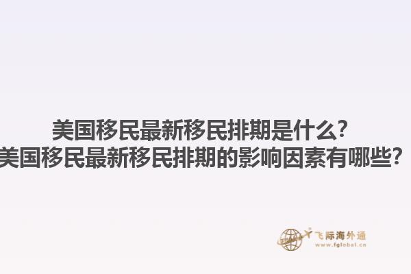 美国移民最新移民排期是什么?美国移民最新移民排期的影响因素有哪些?1.jpg