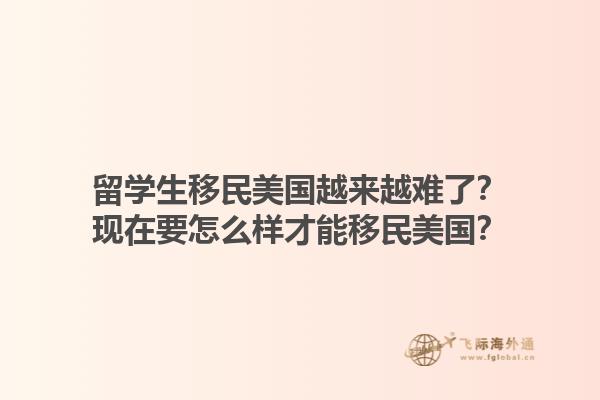 留学生移民美国越来越难了?现在要怎么样才能移民美国?1.jpg