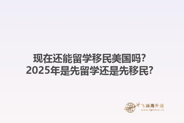 现在还能留学移民美国吗?2025年是先留学还是先移民?1.jpg