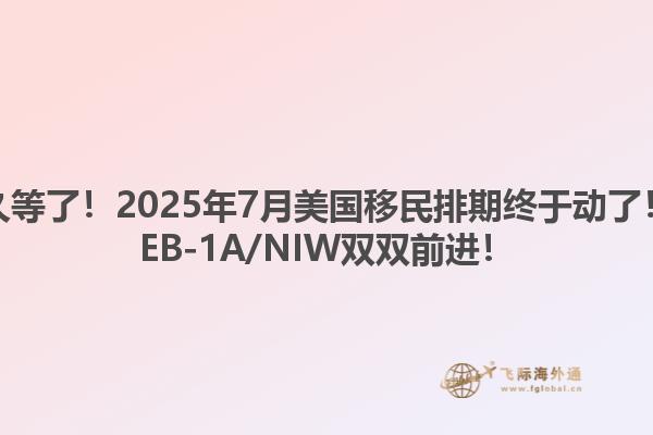 久等了!2025年7月美国移民排期终于动了!EB-1A/NIW双双前进!1.jpg