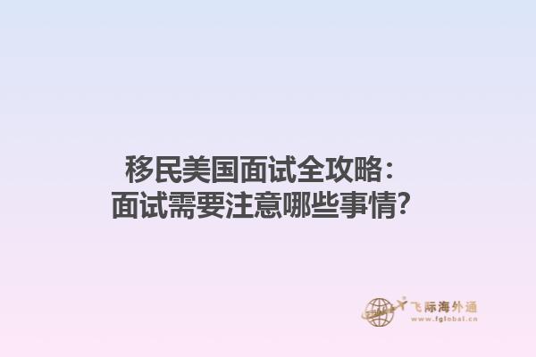 移民美国面试全攻略：面试需要注意哪些事情？1.jpg