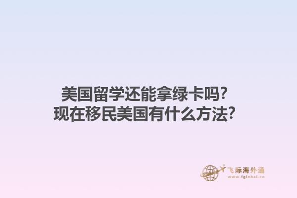 美国留学还能拿绿卡吗？现在移民美国有什么方法？1.jpg