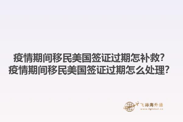 疫情期间移民美国签证过期怎补救？疫情期间移民美国签证过期怎么处理？1.jpg