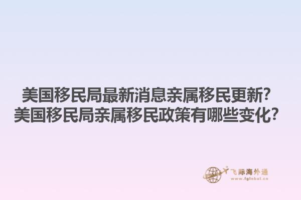 美国移民局最新消息亲属移民更新?美国移民局亲属移民政策有哪些变化?1.jpg