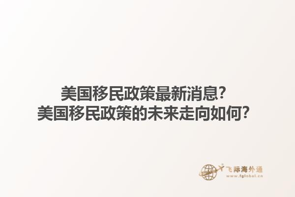 美国移民政策最新消息?美国移民政策的未来走向如何?1.jpg
