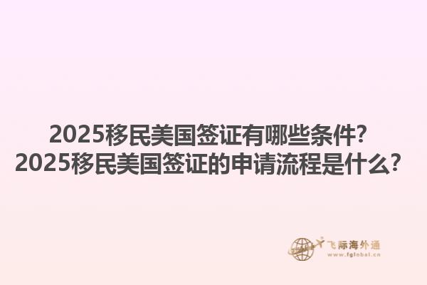2025移民美国签证有哪些条件?2025移民美国签证的申请流程是什么?1.jpg