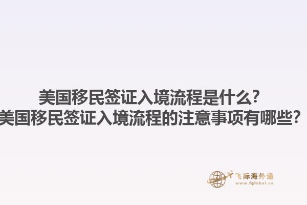 美国移民签证入境流程是什么?美国移民签证入境流程的注意事项有哪些?1.jpg