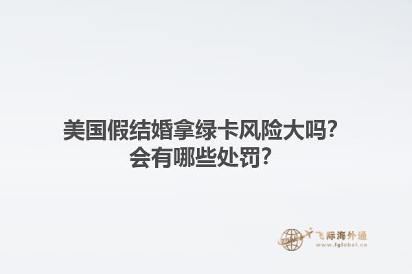 美国假结婚拿绿卡风险大吗?会有哪些处罚?1.jpg