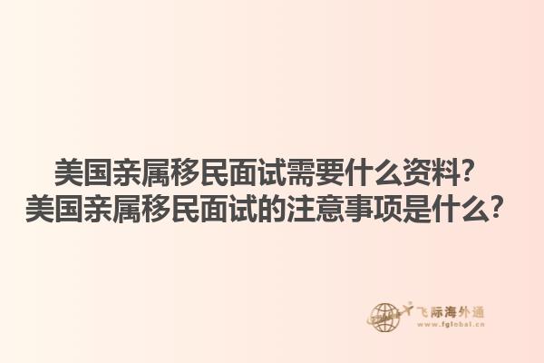 美国亲属移民面试需要什么资料?美国亲属移民面试的注意事项是什么?1.jpg