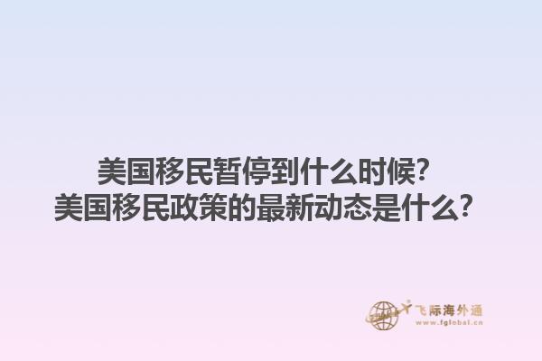 美国移民暂停到什么时候?美国移民政策的最新动态是什么?1.jpg