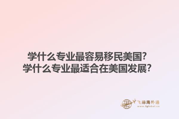学什么专业最容易移民美国?学什么专业最适合在美国发展?1.jpg