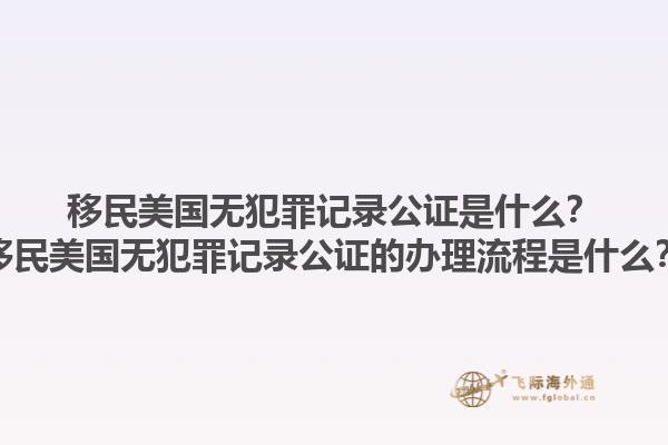 移民美国无犯罪记录公证是什么?移民美国无犯罪记录公证的办理流程是什么?1.jpg