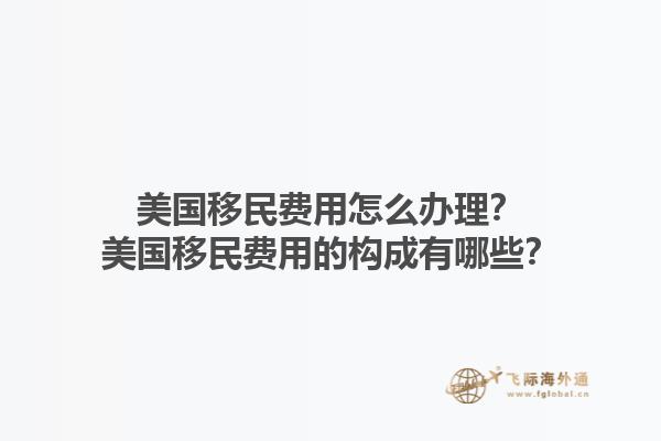 美国移民费用怎么办理?美国移民费用的构成有哪些?1.jpg