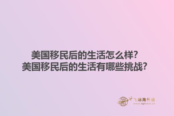 美国移民后的生活怎么样?美国移民后的生活有哪些挑战?1.jpg