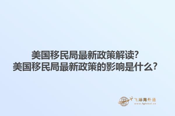 美国移民局最新政策解读?美国移民局最新政策的影响是什么?1.jpg