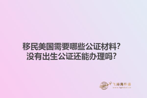 移民美国需要哪些公证材料?没有出生公证还能办理吗?1.jpg