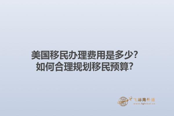 美国移民办理费用是多少？如何合理规划移民预算？1.jpg
