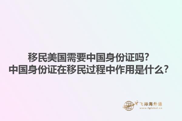 移民美国需要中国身份证吗?中国身份证在移民过程中作用是什么?1.jpg