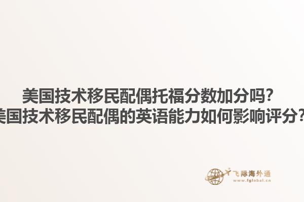 美国技术移民配偶托福分数加分吗?美国技术移民配偶的英语能力如何影响评分?1.jpg