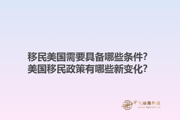移民美国需要具备哪些条件?美国移民政策有哪些新变化?1.jpg