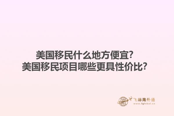 美国移民什么地方便宜?美国移民项目哪些更具性价比?1.jpg