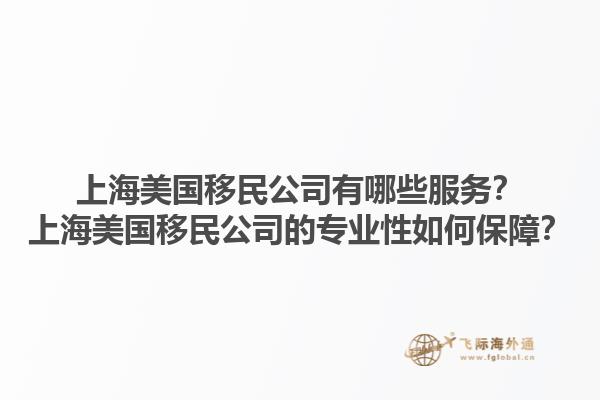上海美国移民公司有哪些服务?上海美国移民公司的专业性如何保障?1.jpg