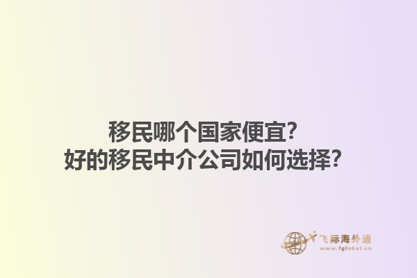 移民哪个国家便宜？好的移民中介公司如何选择？1.jpg