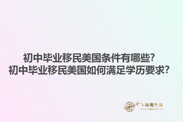 初中毕业移民美国条件有哪些?初中毕业移民美国如何满足学历要求?1.jpg