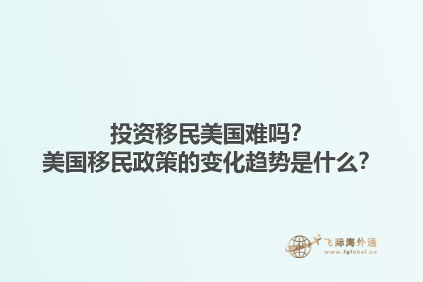 投资移民美国难吗?美国移民政策的变化趋势是什么?1.jpg