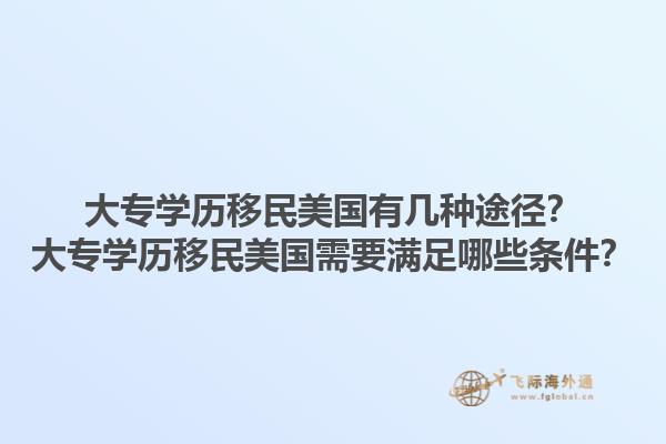 大专学历移民美国有几种途径?大专学历移民美国需要满足哪些条件?1.jpg