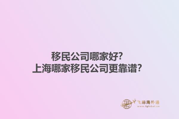 移民公司哪家好?上海哪家移民公司更靠谱?1.jpg
