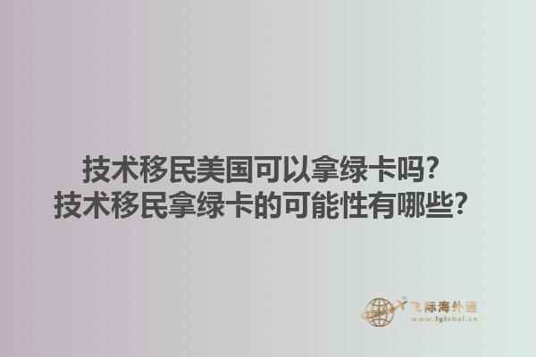 技术移民美国可以拿绿卡吗?技术移民拿绿卡的可能性有哪些?1.jpg