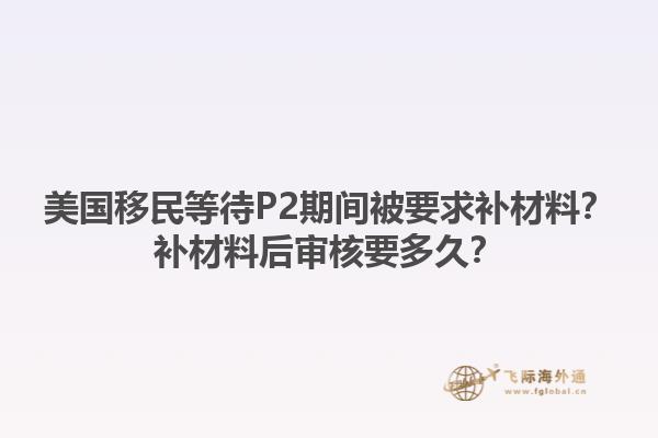 美国移民等待P2期间被要求补材料?补材料后审核要多久?1.jpg