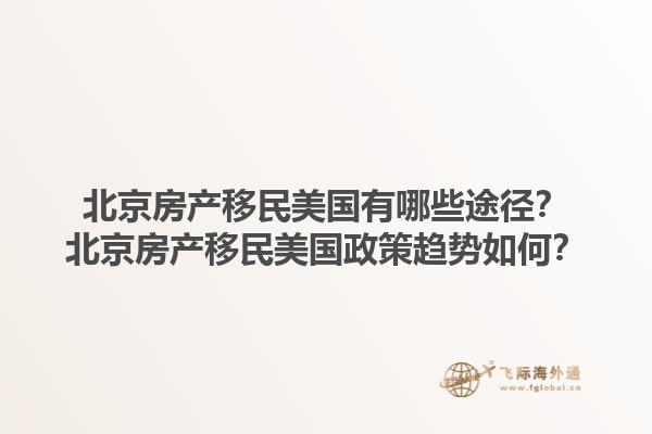 北京房产移民美国有哪些途径?北京房产移民美国政策趋势如何?1.jpg