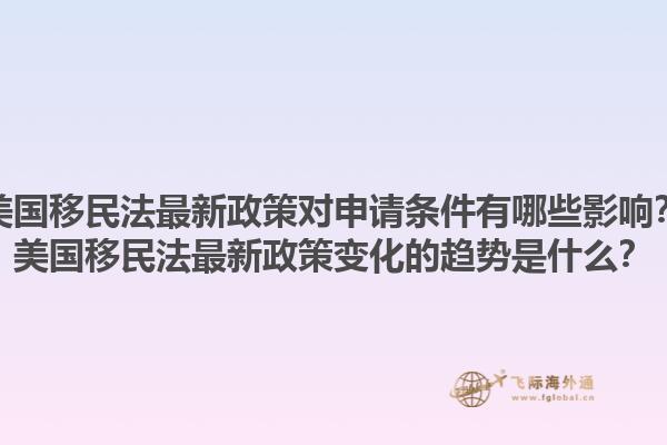 美国移民法最新政策对申请条件有哪些影响?美国移民法最新政策变化的趋势是什么?1.jpg