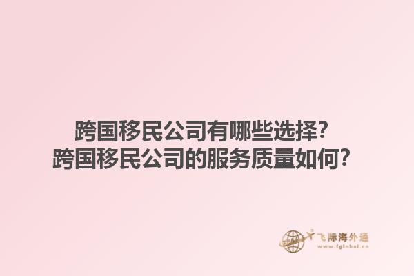 跨国移民公司有哪些选择?跨国移民公司的服务质量如何?1.jpg